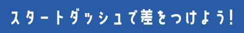 スタートダッシュで差をつけよう