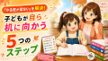 「やる気が出ない」を解決！子どもが自ら机に向かう5つのステップ