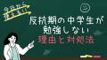 反抗期の中学生が勉強しない理由と対処法 
